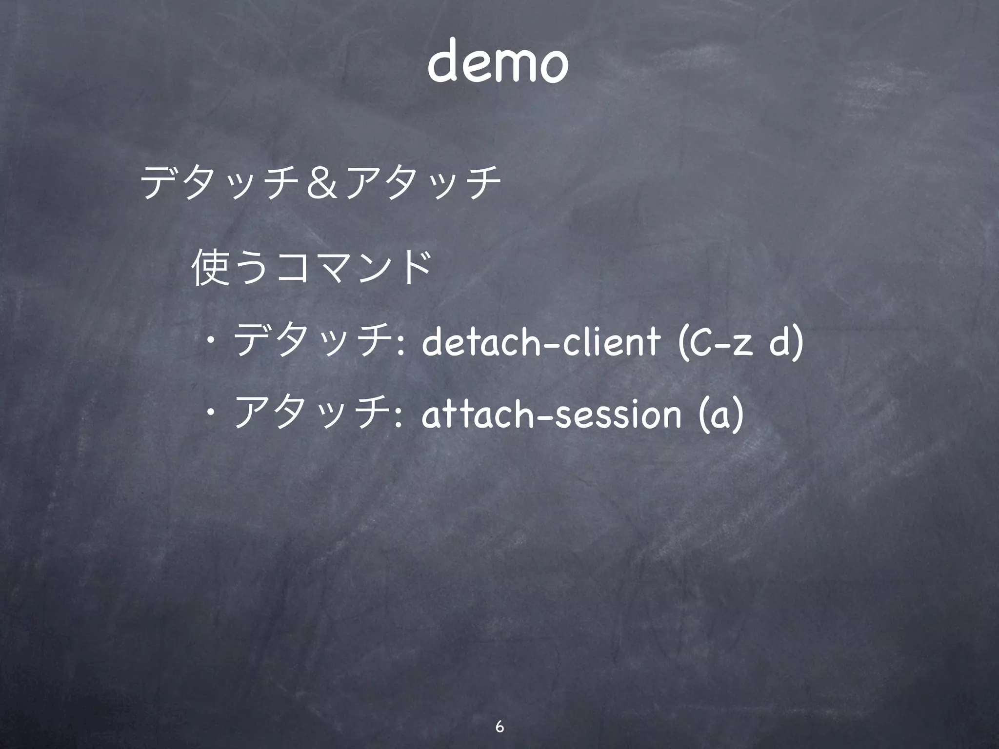 demo
デタッチ＆アタッチ

 使うコマンド
 ・デタッチ: detach-client (C-z d)
 ・アタッチ: attach-session (a)




              6
 