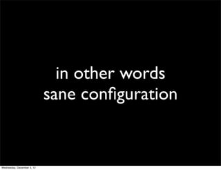 in other words
                            sane conﬁguration


Wednesday, December 5, 12
 