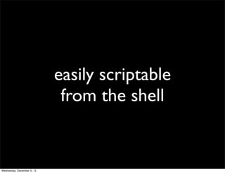 easily scriptable
                             from the shell


Wednesday, December 5, 12
 