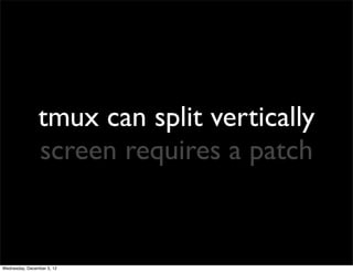 tmux can split vertically
                screen requires a patch


Wednesday, December 5, 12
 