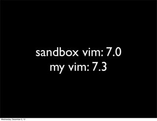 sandbox vim: 7.0
                               my vim: 7.3


Wednesday, December 5, 12
 