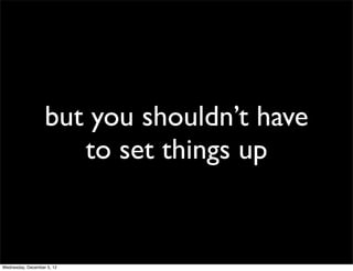 but you shouldn’t have
                      to set things up


Wednesday, December 5, 12
 