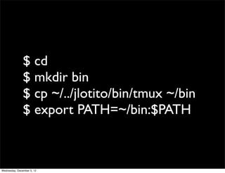 $ cd
               $ mkdir bin
               $ cp ~/../jlotito/bin/tmux ~/bin
               $ export PATH=~/bin:$PATH



Wednesday, December 5, 12
 