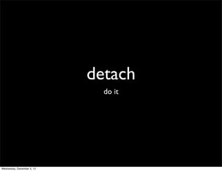 detach
                              do it




Wednesday, December 5, 12
 