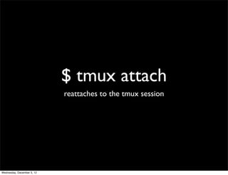 $ tmux attach
                            reattaches to the tmux session




Wednesday, December 5, 12
 