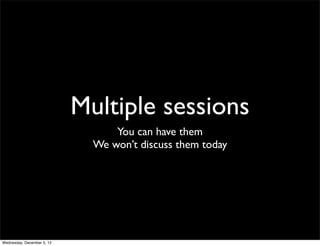 Multiple sessions
                                  You can have them
                              We won’t discuss them today




Wednesday, December 5, 12
 