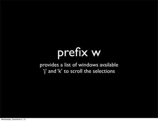 preﬁx w
                            provides a list of windows available
                             ‘j’ and ‘k’ to scroll the selections




Wednesday, December 5, 12
 