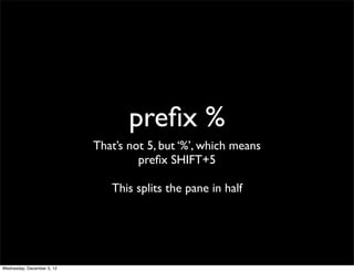 preﬁx %
                            That’s not 5, but ‘%’, which means
                                     preﬁx SHIFT+5

                               This splits the pane in half




Wednesday, December 5, 12
 