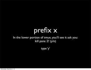 preﬁx x
                      In the lower portion of tmux, you’ll see it ask you:
                                      kill pane 2? (y/n)

                                            type ‘y’




Wednesday, December 5, 12
 