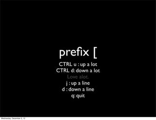preﬁx [
                             CTRL u : up a lot
                            CTRL d: down a lot
                                 Love alot.
                                j : up a line
                              d : down a line
                                    q: quit


Wednesday, December 5, 12
 