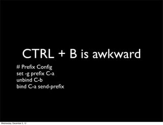 CTRL + B is awkward
               # Preﬁx Conﬁg
               set -g preﬁx C-a
               unbind C-b
               bind C-a send-preﬁx




Wednesday, December 5, 12
 