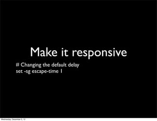 Make it responsive
               # Changing the default delay
               set -sg escape-time 1




Wednesday, December 5, 12
 