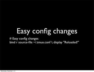 Easy conﬁg changes
               # Easy conﬁg changes
               bind r source-ﬁle ~/.tmux.conf ; display "Reloaded!"




Wednesday, December 5, 12
 