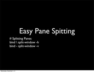 Easy Pane Spitting
               # Splitting Panes
               bind  split-window -h
               bind - split-window -v




Wednesday, December 5, 12
 