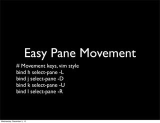 Easy Pane Movement
               # Movement keys, vim style
               bind h select-pane -L
               bind j select-pane -D
               bind k select-pane -U
               bind l select-pane -R




Wednesday, December 5, 12
 