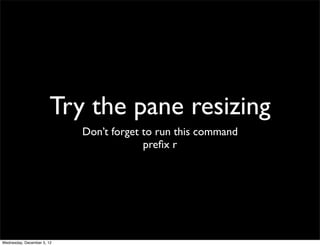 Try the pane resizing
                            Don’t forget to run this command
                                         preﬁx r




Wednesday, December 5, 12
 