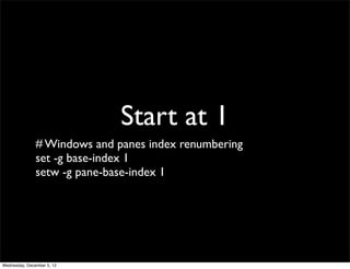 Start at 1
               # Windows and panes index renumbering
               set -g base-index 1
               setw -g pane-base-index 1




Wednesday, December 5, 12
 