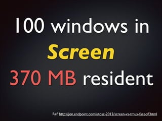 100 windows in 	

Screen	

370 MB resident
Ref: http://jon.endpoint.com/utosc-2012/screen-vs-tmux-faceoff.html

 