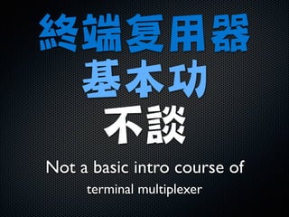 終端复用器
基本功

不談
Not a basic intro course of	

terminal multiplexer

 