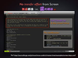 No transfer effort from Screen 	

無痛轉換 i.e.

靈的轉移

(驚)

Soul Transfer by:
$ alias screen=tmux

My modiﬁcation:

Ref: http://sourceforge.net/p/tmux/tmux-code/ci/master/tree/examples/screen-keys.conf

 
