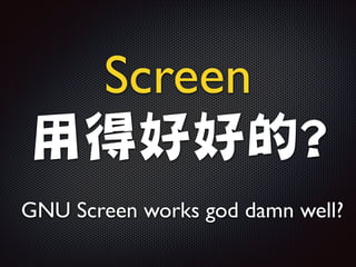 Screen	

用得好好的?
GNU Screen works god damn well?

 