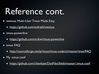 Reference cont.
wemux: Multi-User Tmux Made Easy	

https://github.com/zolrath/wemux	

tmux-powerline	

https://github.com/erikw/tmux-powerline	

tmux FAQ	

http://sourceforge.net/p/tmux/tmux-code/ci/master/tree/FAQ	

My .tmux.conf	

https://github.com/chenkaie/DotFiles/blob/master/.tmux.conf

 