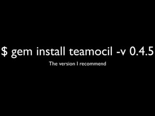 teamocil 0.4.5
1.0 was a rewrite, removing features I loved
tmuxinator also exists
 