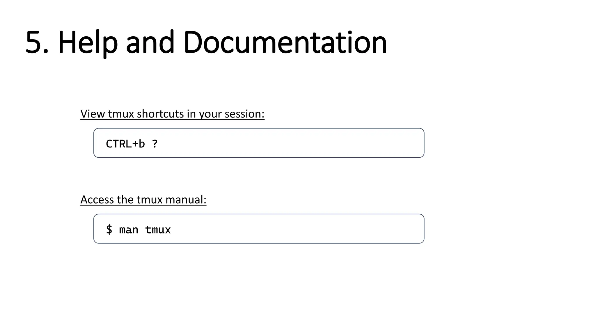 CTRL+b ?
View tmux shortcuts in your session:
$ man tmux
Access the tmux manual:
5. Help and Documentation
 