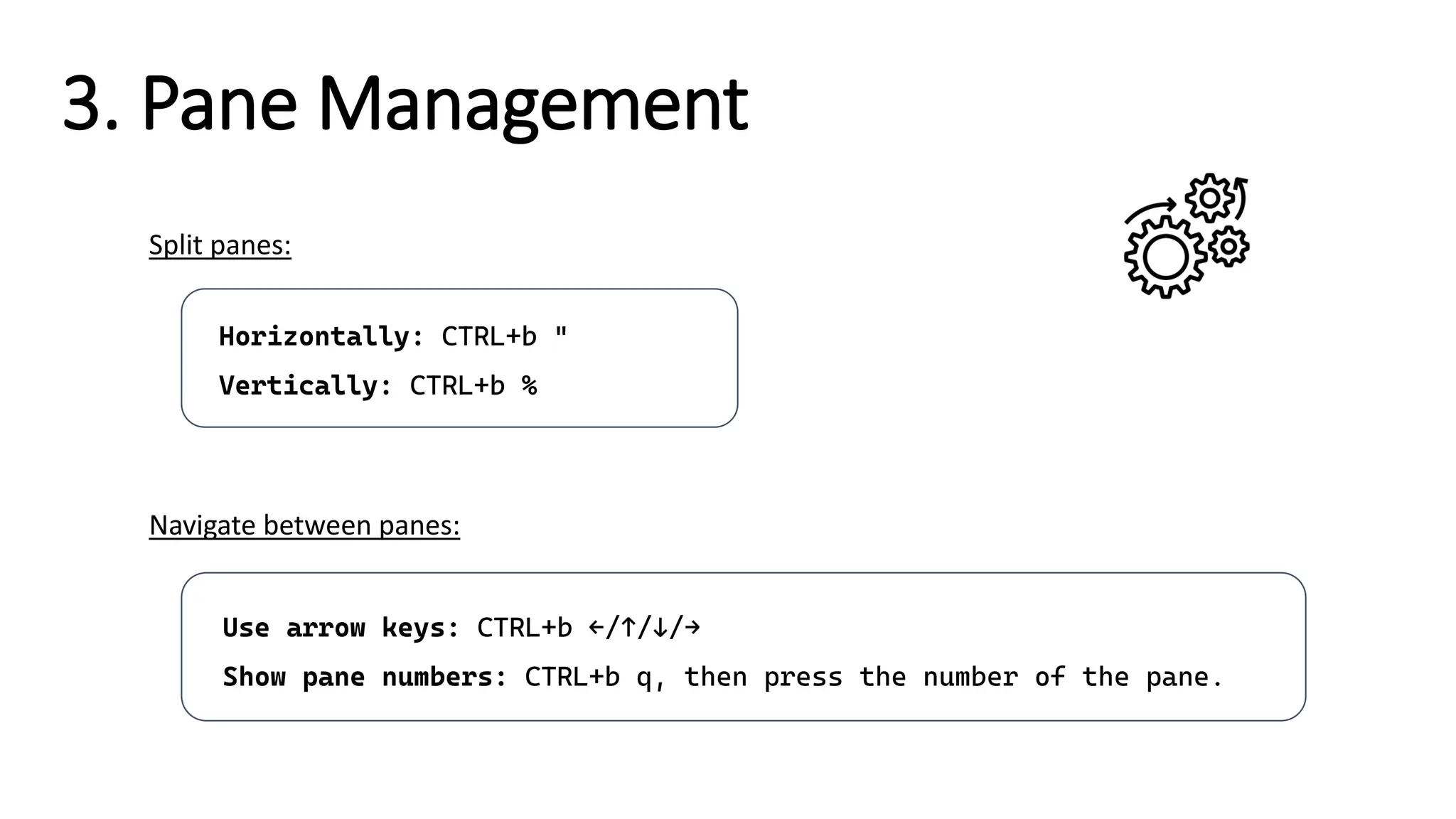 3. Pane Management
Horizontally: CTRL+b "
Vertically: CTRL+b %
Split panes:
Use arrow keys: CTRL+b ←/↑/↓/→
Show pane numbers: CTRL+b q, then press the number of the pane.
Navigate between panes:
 