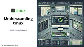 Understanding
tmux
By Mohamed Gamal
© Mohamed Gamal 2025
 