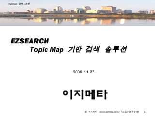 TopicMap 검색시스템




 EZSEARCH
                 Topic Map 기반 검색 솔루션


                         2009.11.27




                              © 이지메타   www.ezmeta.co.kr Tel.02-584-3489   1
 