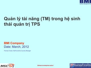 Quản lý tài năng (TM) trong hệ sinh
thái quản trị TPS



BMI Company
Date: March, 2012
Thomas Tanda– BizForceOne Country Manager
 