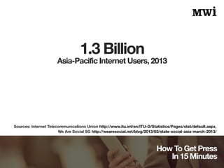 Asia-Pacific Internet Users, 2013 
How To Get Press 
In 15 Minutes 
1.3 Billion 
Sources: Internet Telecommunications Unio...