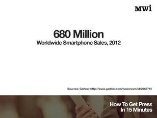 Worldwide Smartphone Sales, 2012 
How To Get Press 
In 15 Minutes 
680 Million 
Sources: Gartner http://www.gartner.com/ne...