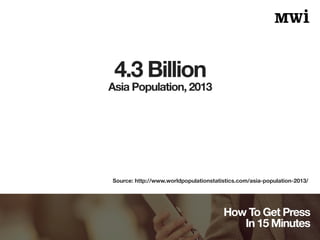 How To Get Press 
In 15 Minutes 
4.3 Billion 
Asia Population, 2013 
Source: http://www.worldpopulationstatistics.com/asia...