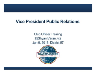 Vice President Public Relations
Club Officer Training
@ShyamVaran ACB
Jan 9, 2016. District 57
 