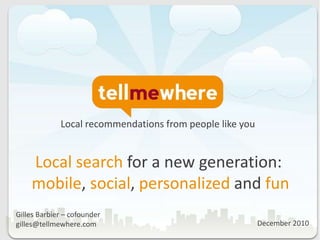 Local recommendations from people like you Local search for a new generation: mobile, social, personalized andfun Gilles Barbier – cofounder gilles@tellmewhere.com December 2010 