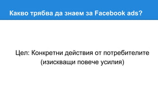 Какво трябва да знаем за Facebook ads?
Цел: Конкретни действия от потребителите
(изискващи повече усилия)
 
