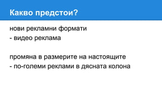 Какво предстои?
нови рекламни формати
- видео реклама
промяна в размерите на настоящите
- по-големи реклами в дясната колона
 