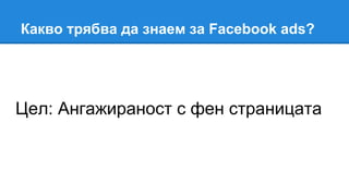 Цел: Ангажираност с фен страницата
Какво трябва да знаем за Facebook ads?
 
