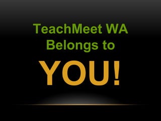 TeachMeet WA 
Belongs to 
YOU! 
 