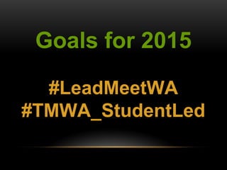 Goals for 2015 
#LeadMeetWA 
#TMWA_StudentLed 
 