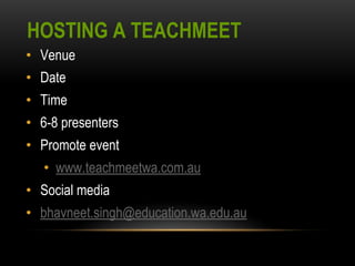 HOSTING A TEACHMEET 
• Venue 
• Date 
• Time 
• 6-8 presenters 
• Promote event 
• www.teachmeetwa.com.au 
• Social media 
• bhavneet.singh@education.wa.edu.au 
 