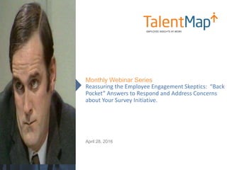 Reassuring the Employee Engagement Skeptics: “Back
Pocket” Answers to Respond and Address Concerns
about Your Survey Initiative.
Monthly Webinar Series
April 28, 2016
 