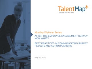 AFTER THE EMPLOYEE ENGAGEMENT SURVEY:
NOW WHAT?
BEST PRACTICES IN COMMUNICATING SURVEY
RESULTS AND ACTION PLANNING
Monthly Webinar Series
May 26, 2016
 