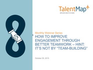 HOW TO IMPROVE
ENGAGEMENT THROUGH
BETTER TEAMWORK – HINT:
IT’S NOT BY “TEAM-BUILDING”
Monthly Webinar Series
October 29, 2015
 