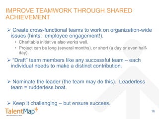  Create cross-functional teams to work on organization-wide
issues (hints: employee engagement!).
• Charitable initiative...