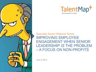 IMPROVING EMPLOYEE
ENGAGEMENT WHEN SENIOR
LEADERSHIP IS THE PROBLEM
– A FOCUS ON NON-PROFITS
Specialty Sector Webinar Series
June 9, 2015
 