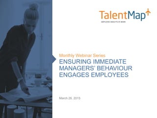 ENSURING IMMEDIATE
MANAGERS’ BEHAVIOUR
ENGAGES EMPLOYEES
Monthly Webinar Series
March 26, 2015
 