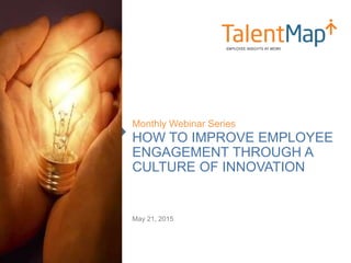 HOW TO IMPROVE EMPLOYEE
ENGAGEMENT THROUGH A
CULTURE OF INNOVATION
Monthly Webinar Series
May 21, 2015
 